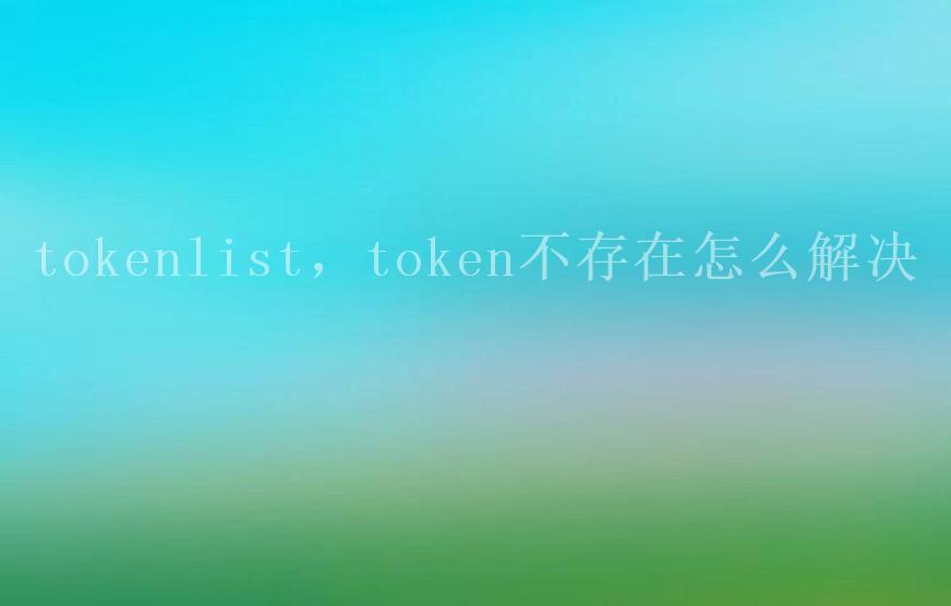 tokenlist，token不存在怎么解决2