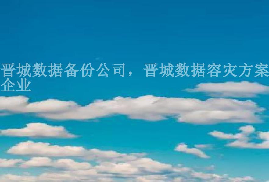 晋城数据备份公司，晋城数据容灾方案企业1