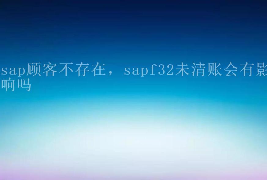 sap顾客不存在，sapf32未清账会有影响吗2