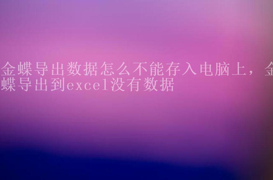 金蝶导出数据怎么不能存入电脑上，金蝶导出到excel没有数据2