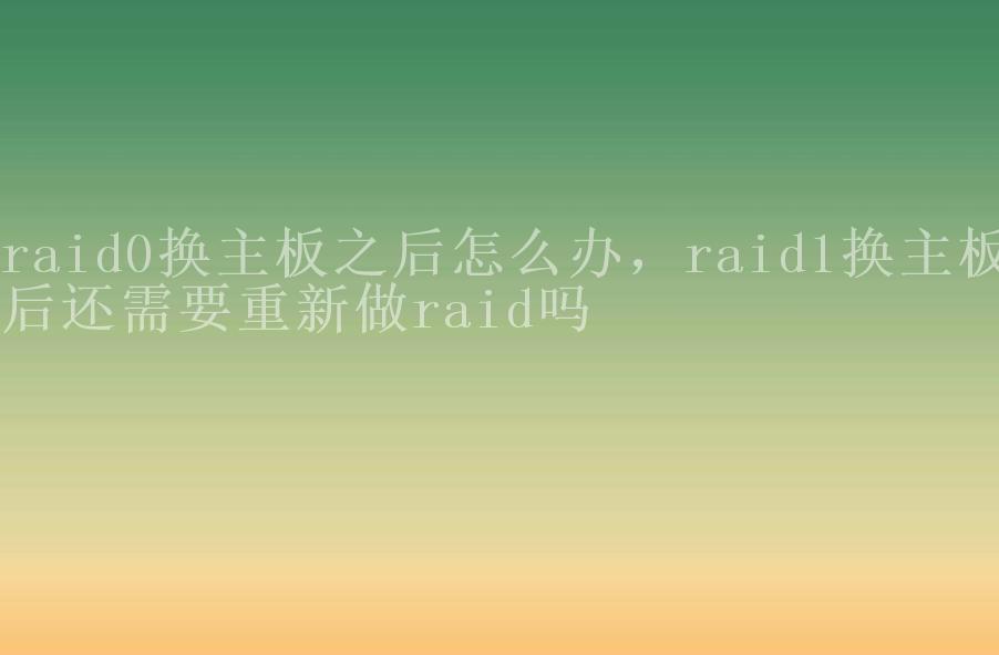 raid0换主板之后怎么办，raid1换主板后还需要重新做raid吗1