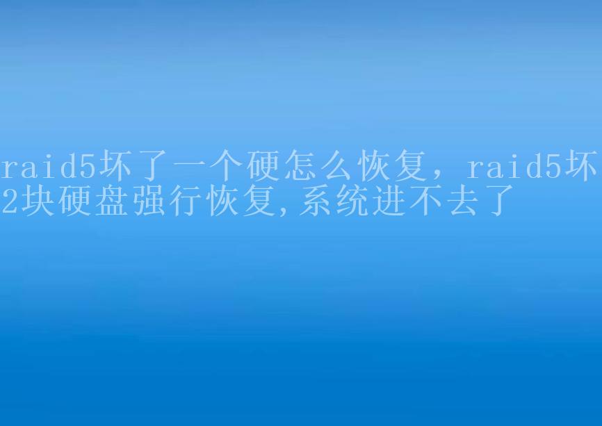 raid5坏了一个硬怎么恢复，raid5坏了2块硬盘强行恢复,系统进不去了2