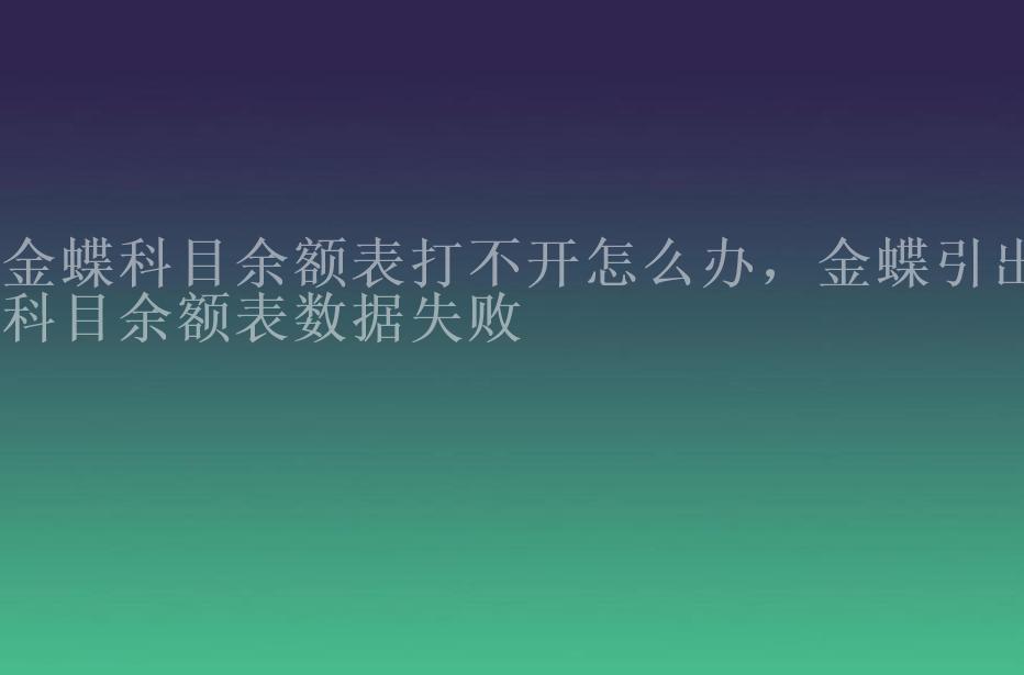 金蝶科目余额表打不开怎么办，金蝶引出科目余额表数据失败1