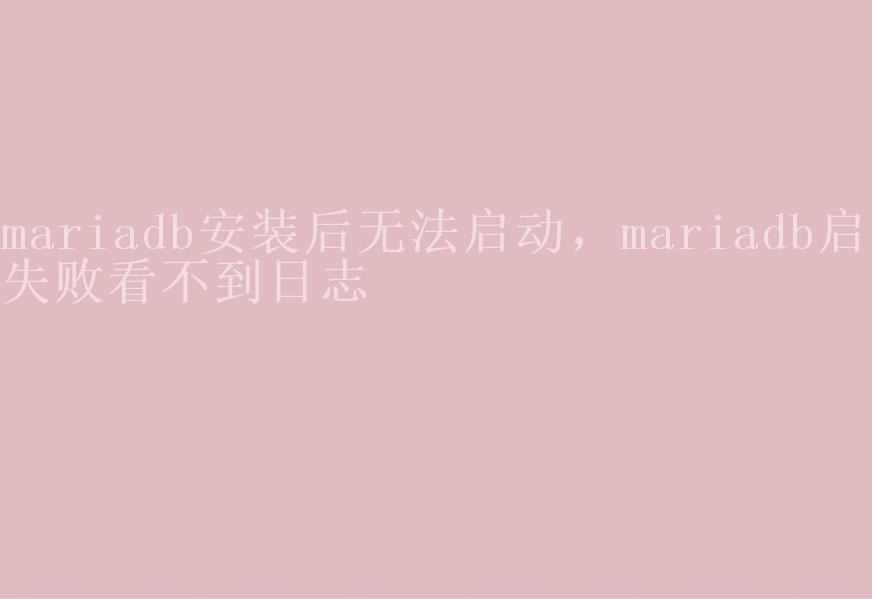 mariadb安装后无法启动，mariadb启动失败看不到日志1