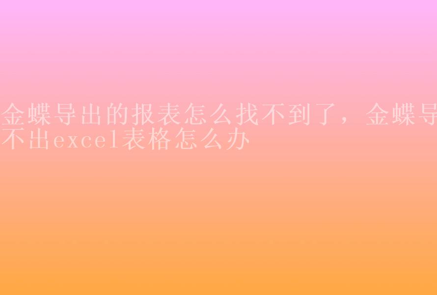 金蝶导出的报表怎么找不到了，金蝶导不出excel表格怎么办1