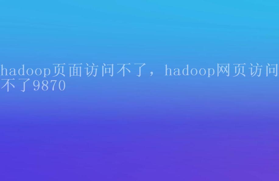 hadoop页面访问不了，hadoop网页访问不了98701