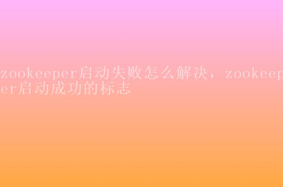 zookeeper启动失败怎么解决，zookeeper启动成功的标志2