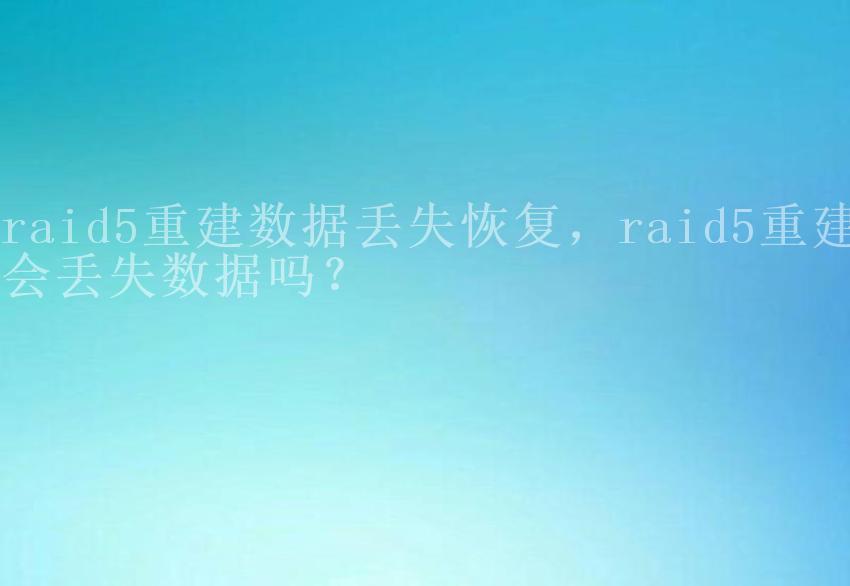 raid5重建数据丢失恢复，raid5重建会丢失数据吗？1