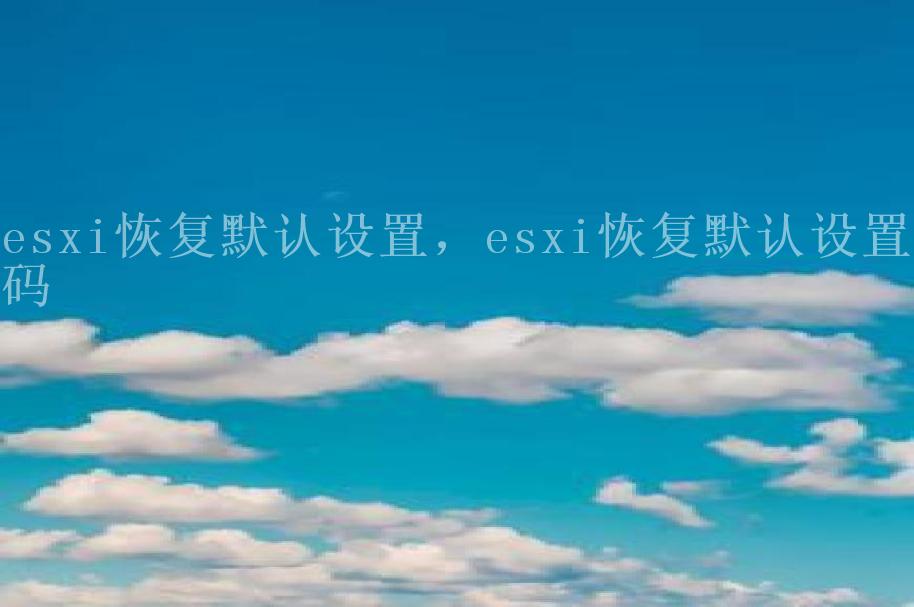 esxi恢复默认设置，esxi恢复默认设置密码2