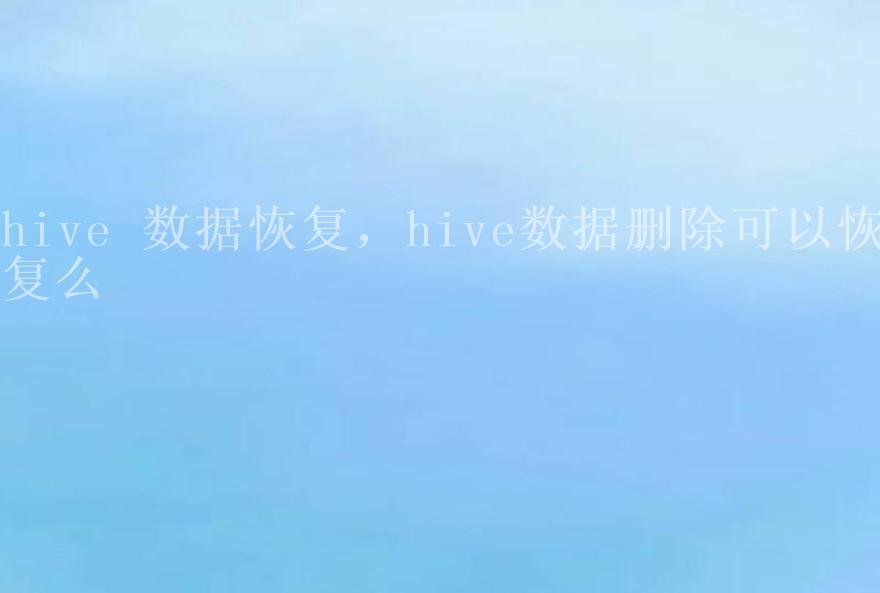 hive 数据恢复，hive数据删除可以恢复么1