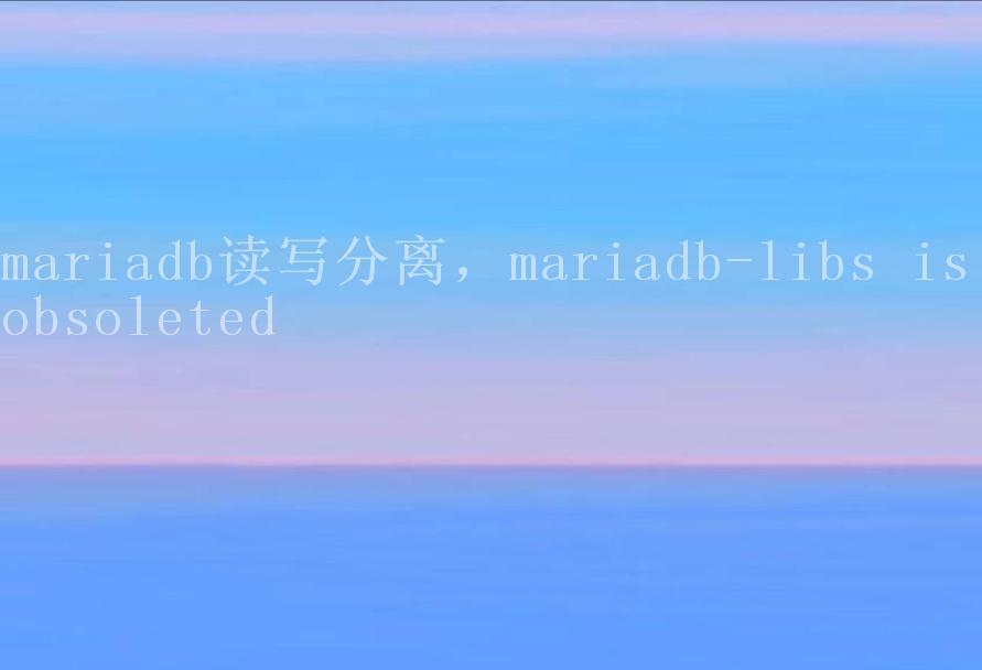 mariadb读写分离，mariadb-libs is obsoleted1