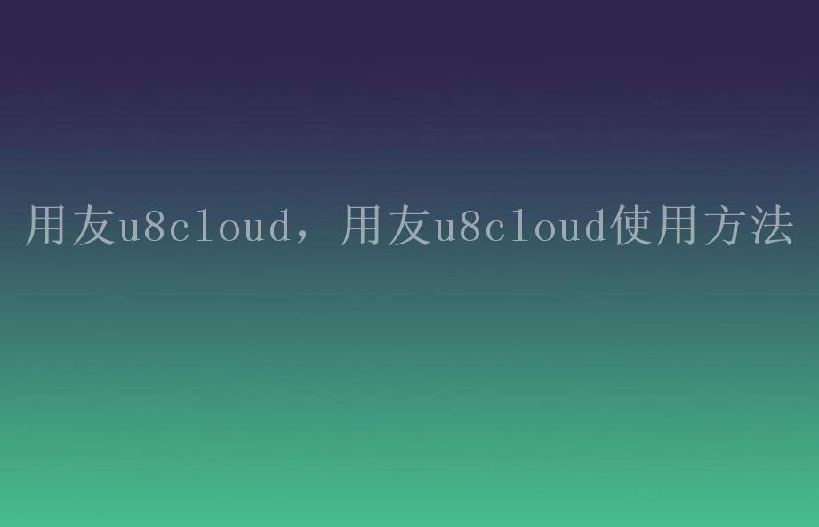 用友u8cloud，用友u8cloud使用方法1