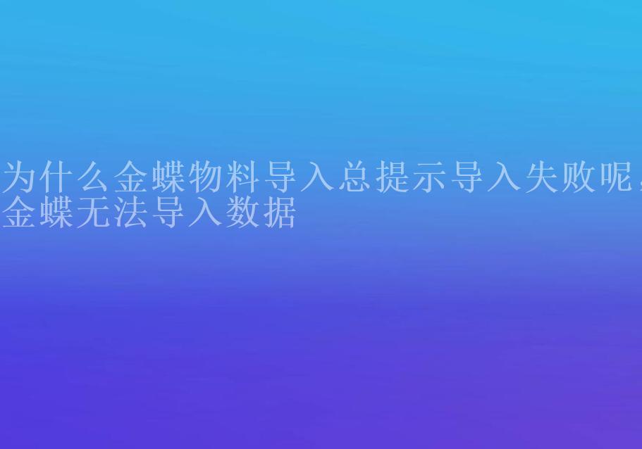 为什么金蝶物料导入总提示导入失败呢，金蝶无法导入数据2