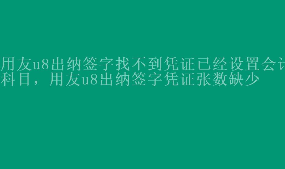 用友u8出纳签字找不到凭证已经设置会计科目，用友u8出纳签字凭证张数缺少2