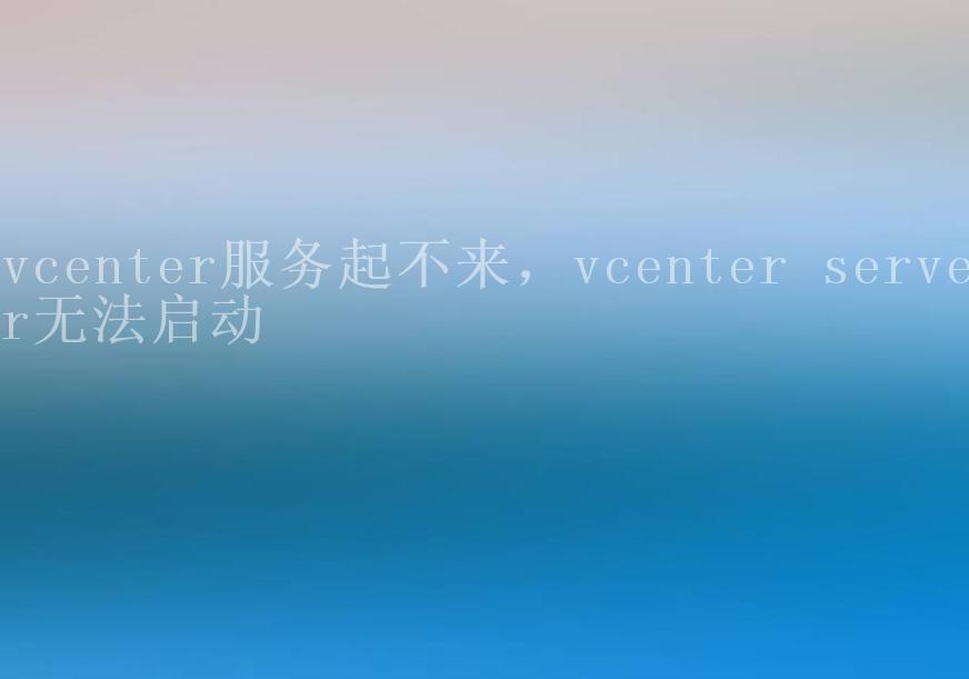 vcenter服务起不来，vcenter server无法启动1