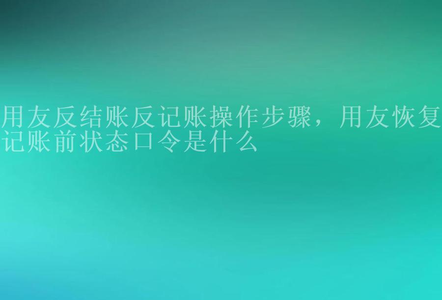 用友反结账反记账操作步骤，用友恢复记账前状态口令是什么1