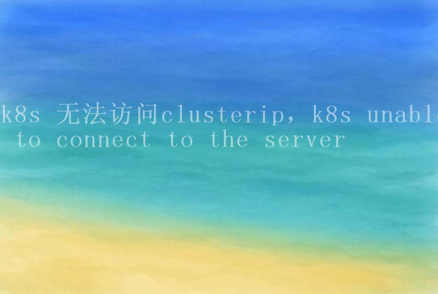 k8s 无法访问clusterip，k8s unable to connect to the server2