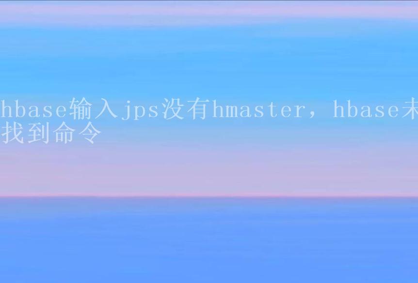 hbase输入jps没有hmaster，hbase未找到命令2