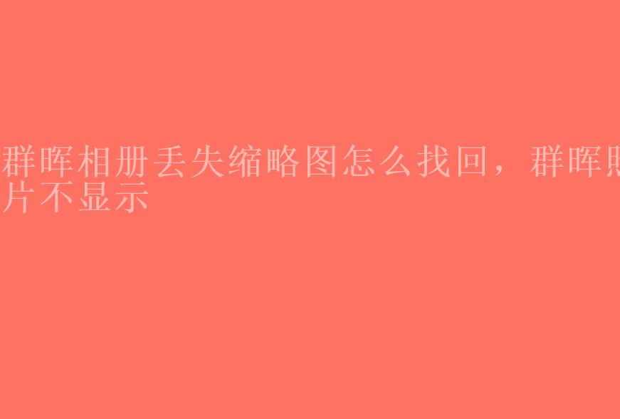 群晖相册丢失缩略图怎么找回，群晖照片不显示2