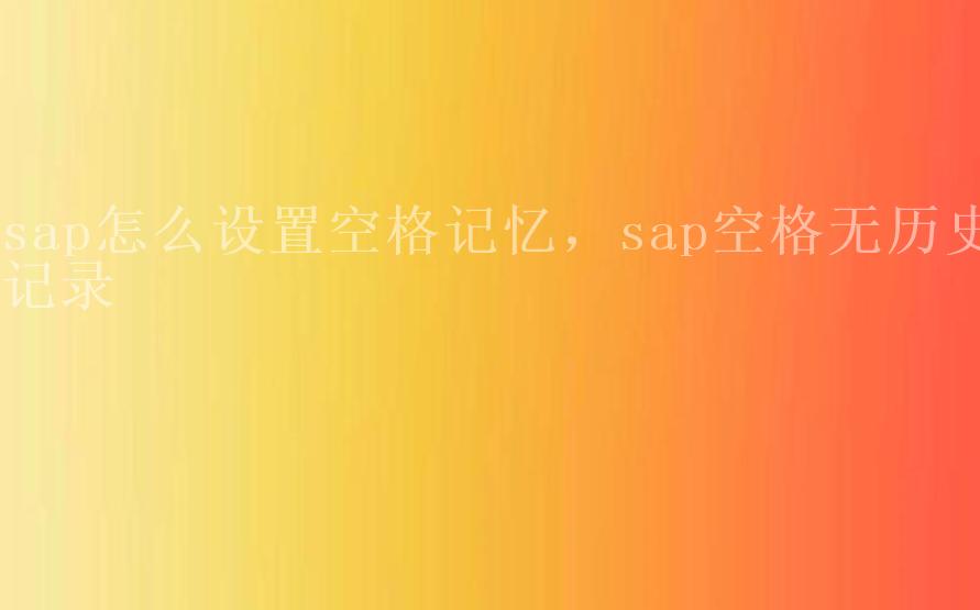 sap怎么设置空格记忆，sap空格无历史记录2