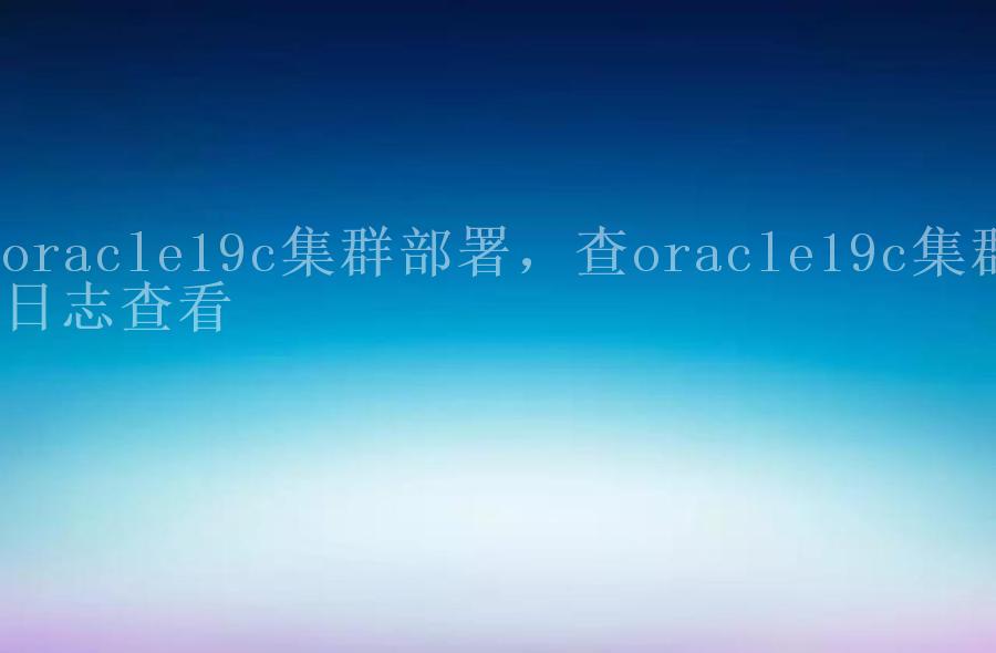 oracle19c集群部署，查oracle19c集群日志查看1