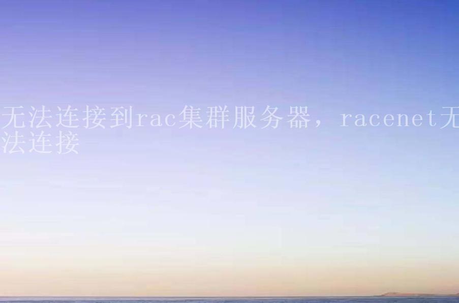 无法连接到rac集群服务器，racenet无法连接1