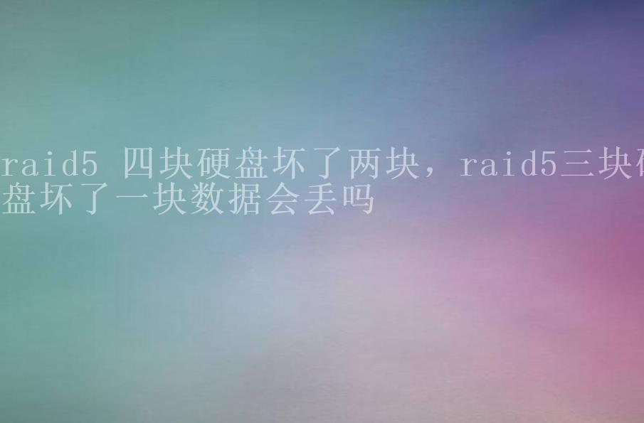 raid5 四块硬盘坏了两块，raid5三块硬盘坏了一块数据会丢吗2