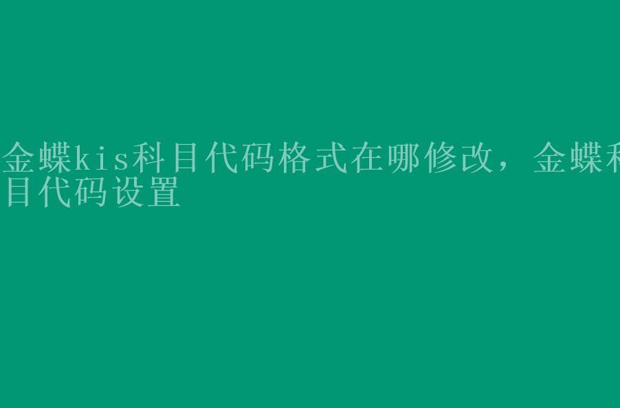 金蝶kis科目代码格式在哪修改，金蝶科目代码设置1