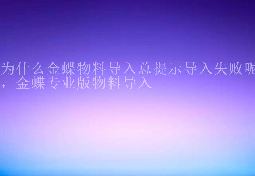 为什么金蝶物料导入总提示导入失败呢，金蝶专业版物料导入2