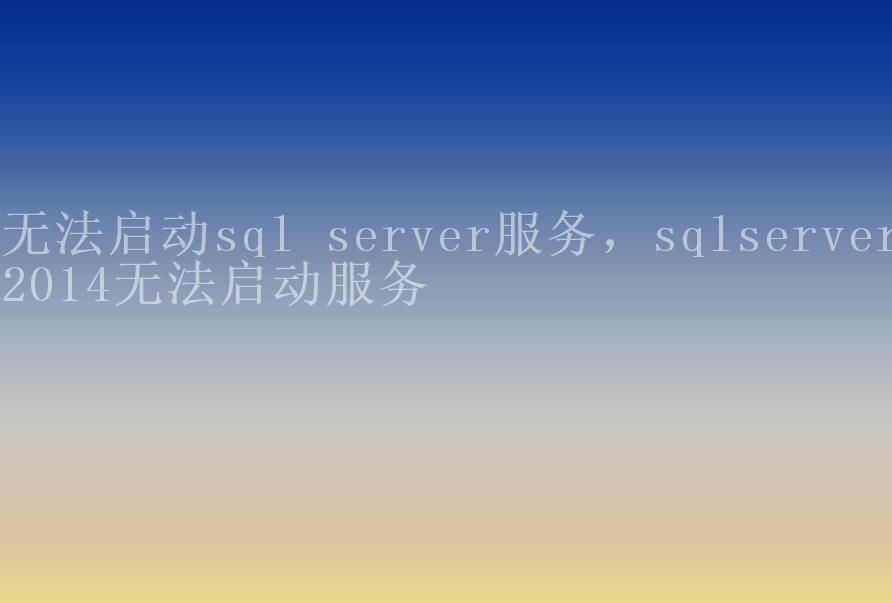 无法启动sql server服务，sqlserver2014无法启动服务2