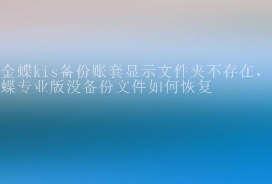 金蝶kis备份账套显示文件夹不存在，金蝶专业版没备份文件如何恢复1