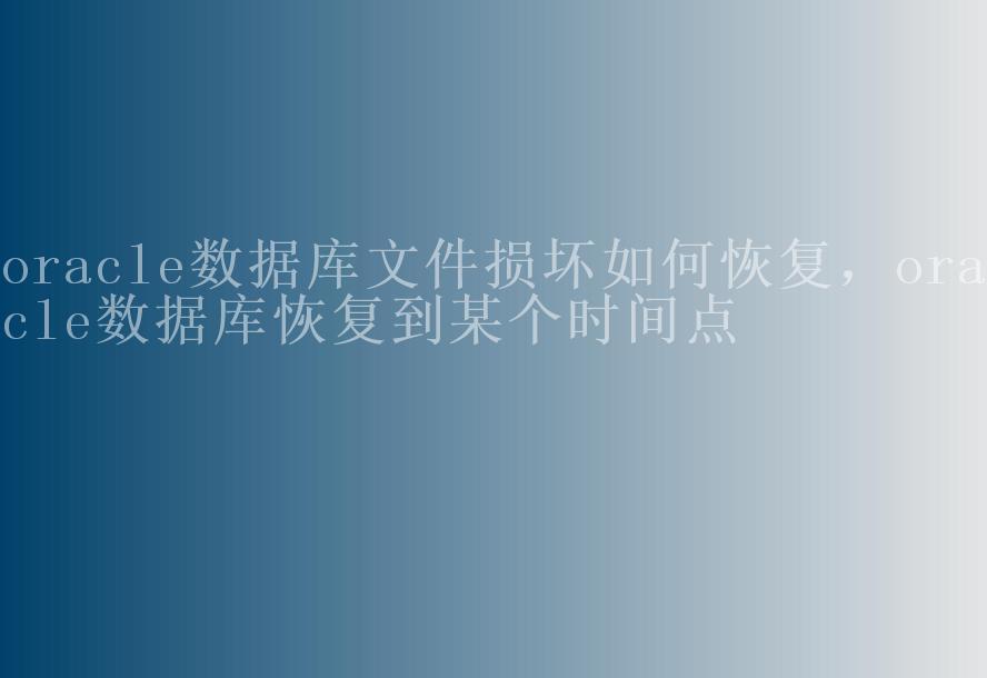 oracle数据库文件损坏如何恢复，oracle数据库恢复到某个时间点2