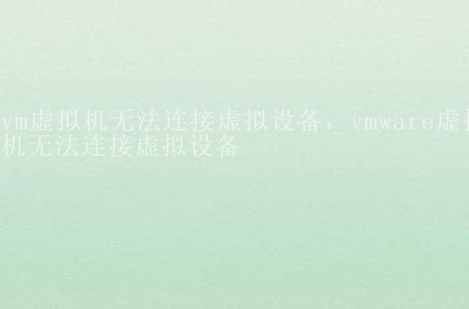 vm虚拟机无法连接虚拟设备，vmware虚拟机无法连接虚拟设备1