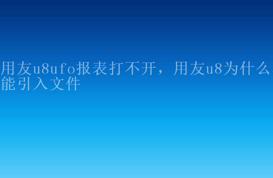 用友u8ufo报表打不开，用友u8为什么不能引入文件1