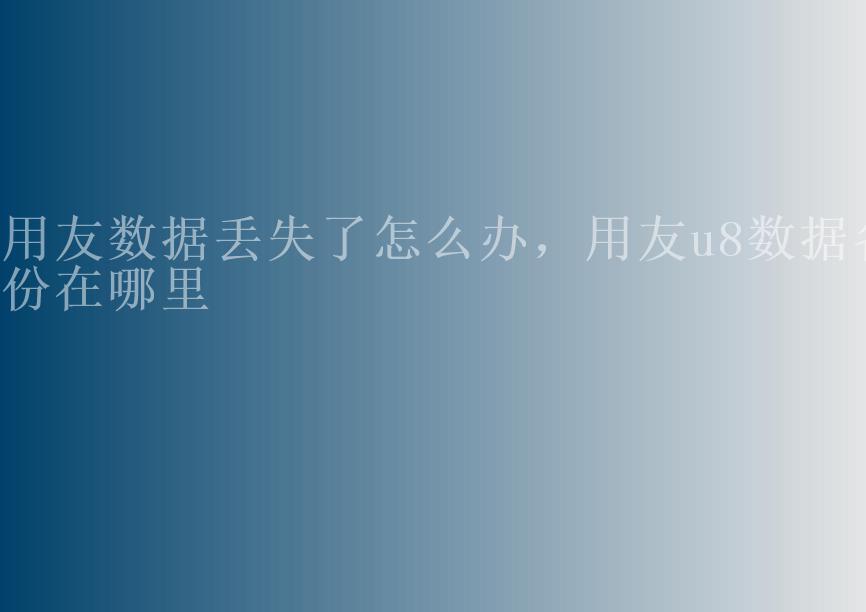 用友数据丢失了怎么办，用友u8数据备份在哪里1