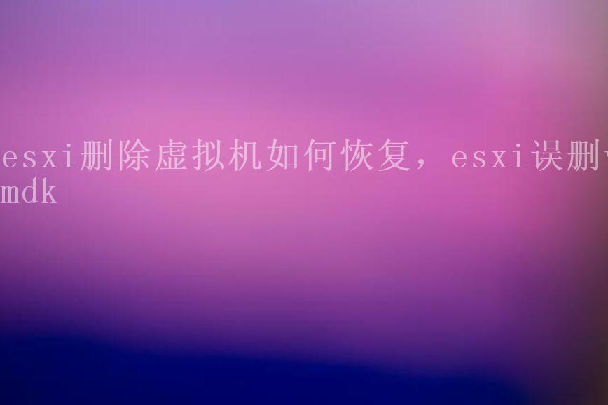 esxi删除虚拟机如何恢复，esxi误删vmdk1