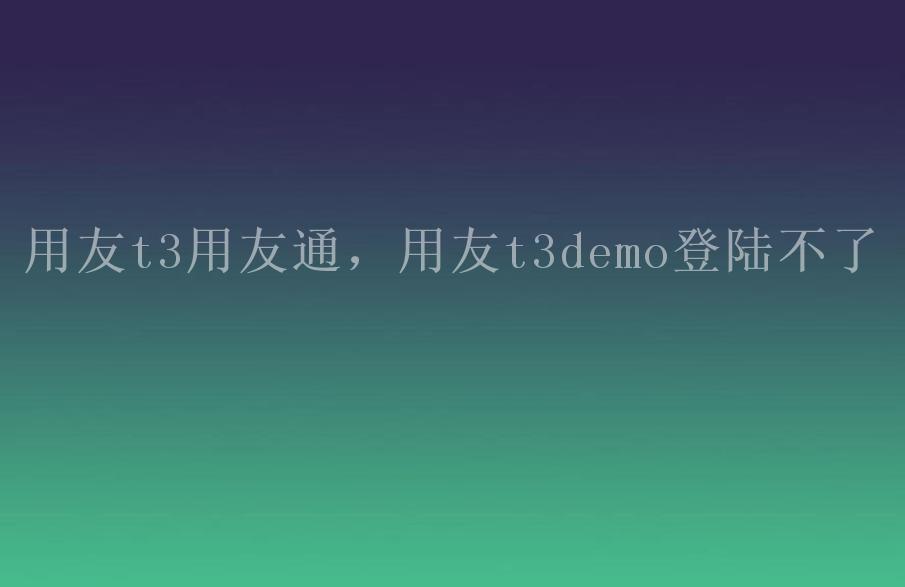 用友t3用友通，用友t3demo登陆不了2