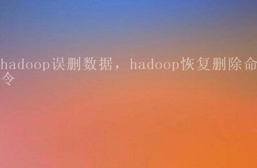 hadoop误删数据，hadoop恢复删除命令1