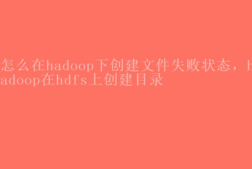 怎么在hadoop下创建文件失败状态，hadoop在hdfs上创建目录1