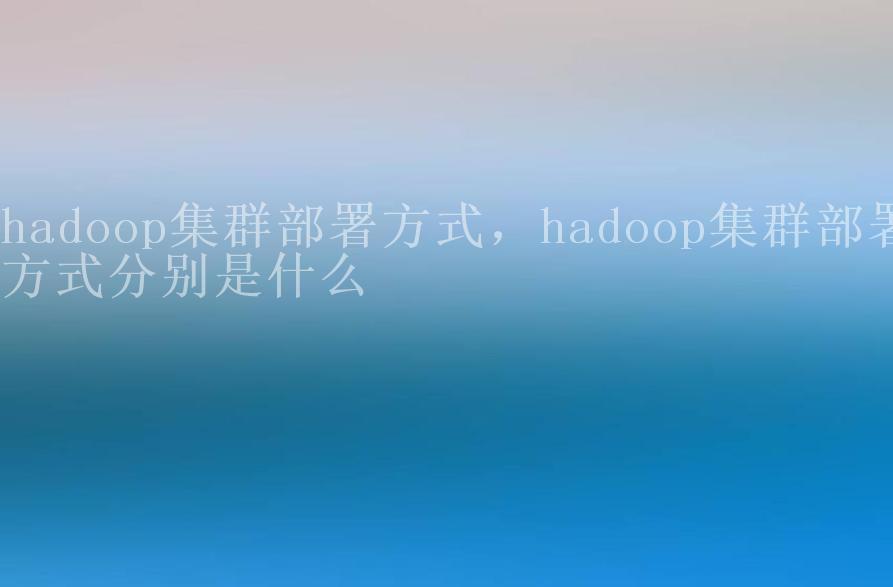 hadoop集群部署方式，hadoop集群部署方式分别是什么2