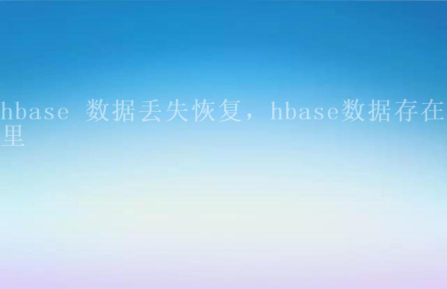 hbase 数据丢失恢复，hbase数据存在哪里2