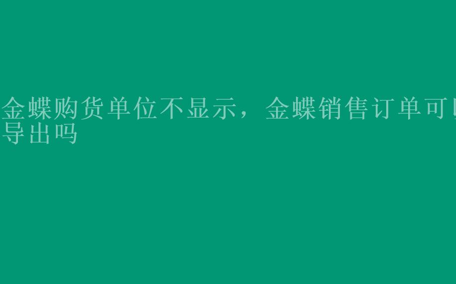 金蝶购货单位不显示，金蝶销售订单可以导出吗1