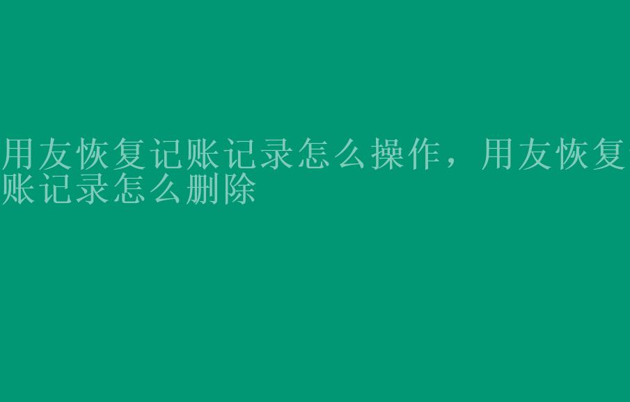 用友恢复记账记录怎么操作，用友恢复记账记录怎么删除2