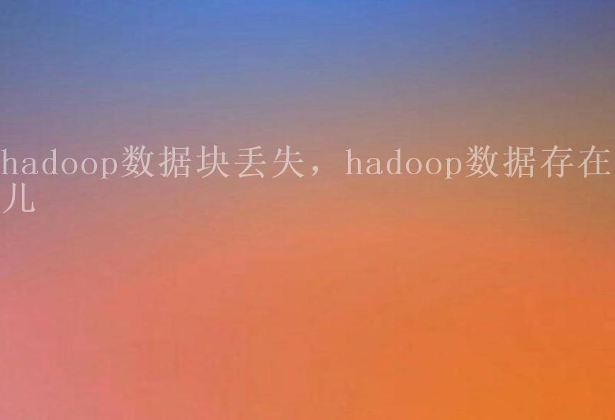 hadoop数据块丢失，hadoop数据存在哪儿1