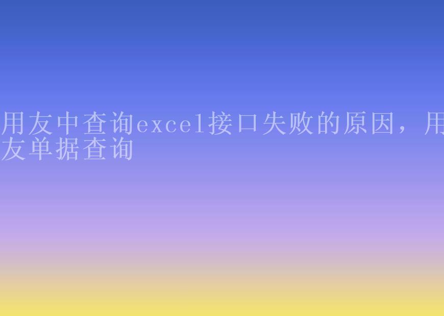 用友中查询excel接口失败的原因，用友单据查询2