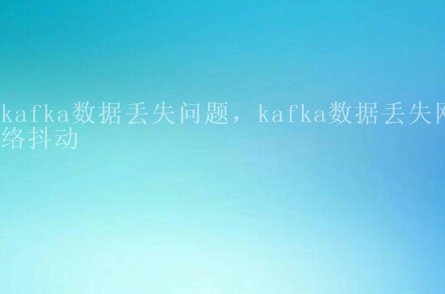 kafka数据丢失问题，kafka数据丢失网络抖动2