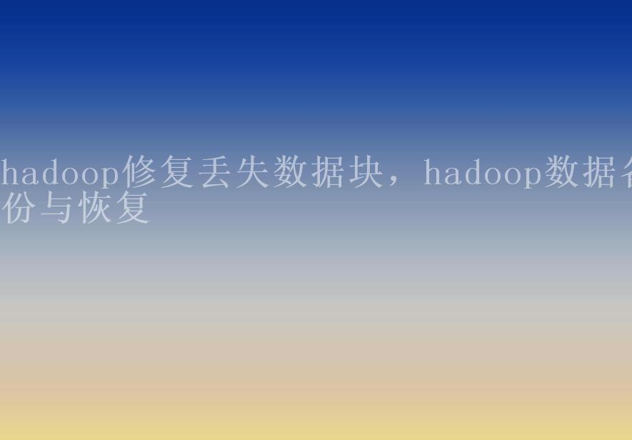 hadoop修复丢失数据块，hadoop数据备份与恢复1