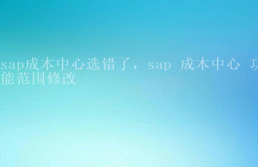 sap成本中心选错了，sap 成本中心 功能范围修改2