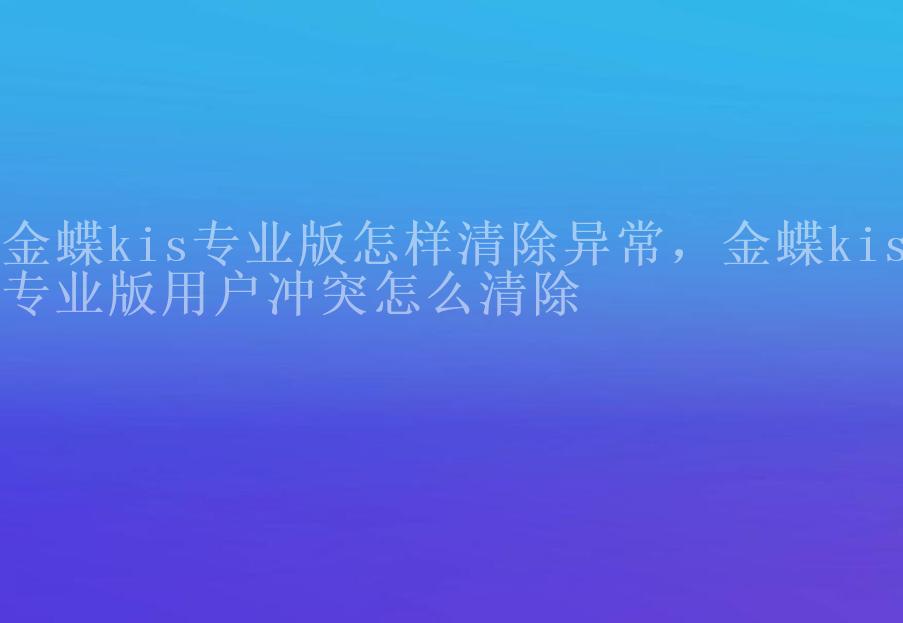 金蝶kis专业版怎样清除异常，金蝶kis专业版用户冲突怎么清除2