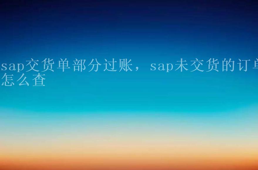 sap交货单部分过账，sap未交货的订单怎么查2